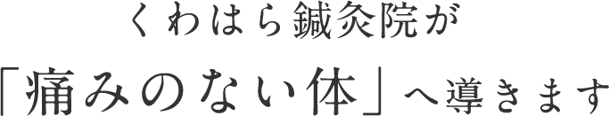 くわはら鍼灸院が「痛みのない体」へ導きます